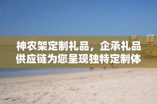 神农架定制礼品，企承礼品供应链为您呈现独特定制体验